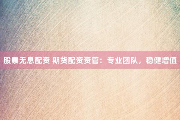 股票无息配资 期货配资资管：专业团队，稳健增值