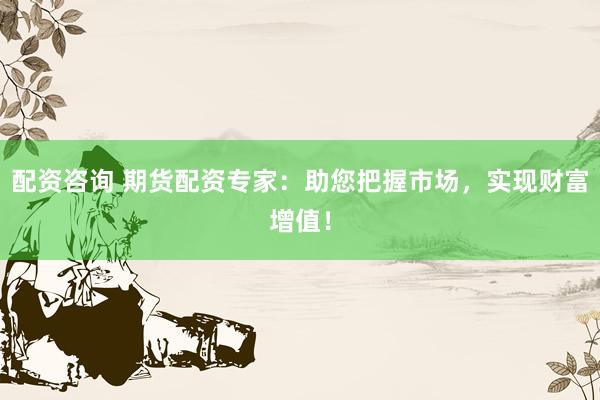 配资咨询 期货配资专家：助您把握市场，实现财富增值！