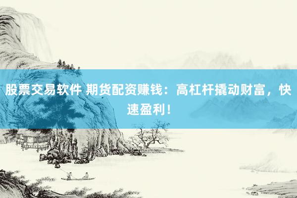 股票交易软件 期货配资赚钱：高杠杆撬动财富，快速盈利！