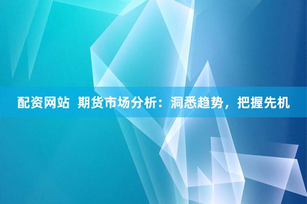 配资网站  期货市场分析：洞悉趋势，把握先机