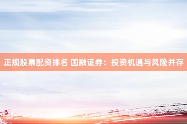 正规股票配资排名 国融证券：投资机遇与风险并存