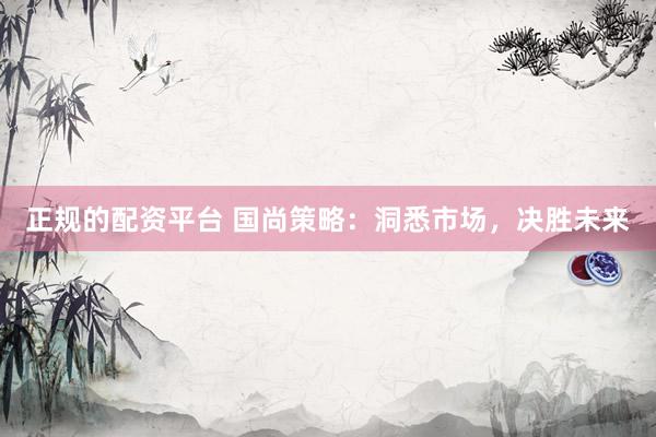正规的配资平台 国尚策略：洞悉市场，决胜未来