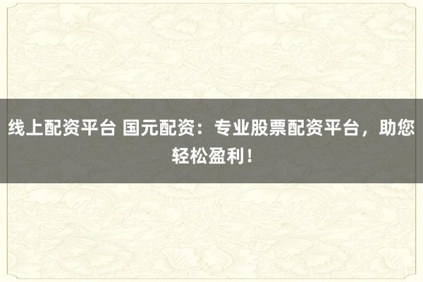 线上配资平台 国元配资：专业股票配资平台，助您轻松盈利！