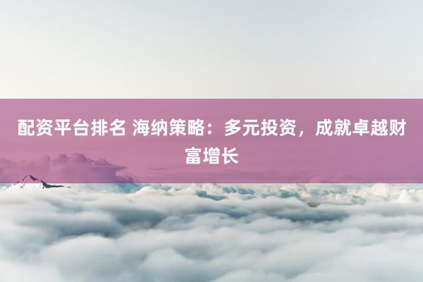 配资平台排名 海纳策略：多元投资，成就卓越财富增长