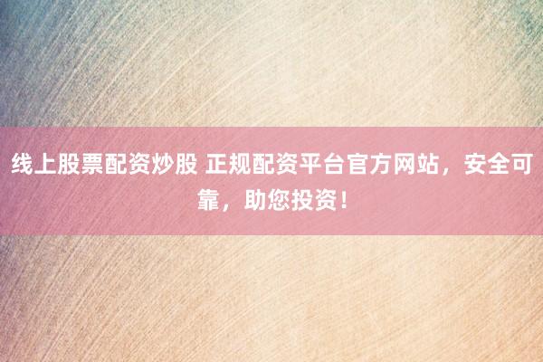 线上股票配资炒股 正规配资平台官方网站，安全可靠，助您投资！