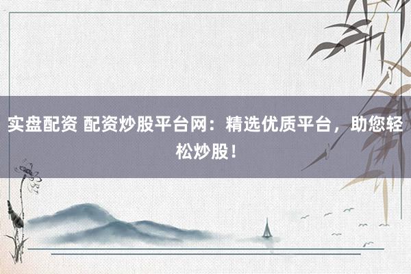 实盘配资 配资炒股平台网：精选优质平台，助您轻松炒股！