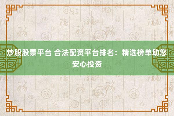 炒股股票平台 合法配资平台排名：精选榜单助您安心投资