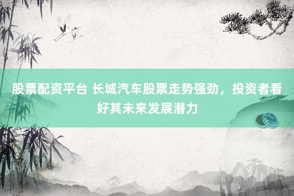 股票配资平台 长城汽车股票走势强劲，投资者看好其未来发展潜力