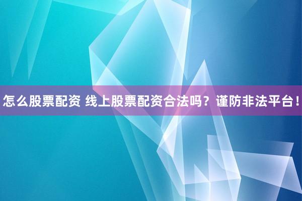 怎么股票配资 线上股票配资合法吗？谨防非法平台！