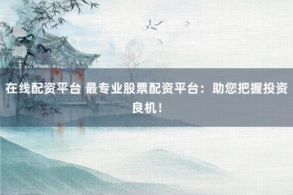 在线配资平台 最专业股票配资平台：助您把握投资良机！
