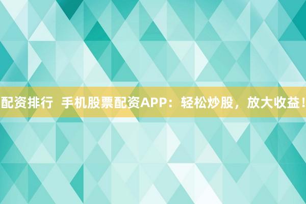 配资排行  手机股票配资APP：轻松炒股，放大收益！