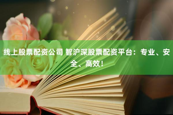线上股票配资公司 智沪深股票配资平台：专业、安全、高效！
