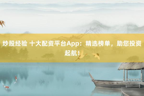 炒股经验 十大配资平台App：精选榜单，助您投资起航！