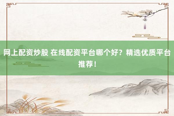 网上配资炒股 在线配资平台哪个好？精选优质平台推荐！