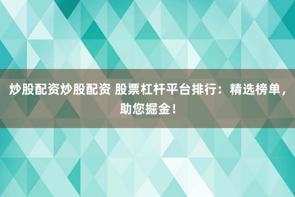 炒股配资炒股配资 股票杠杆平台排行：精选榜单，助您掘金！