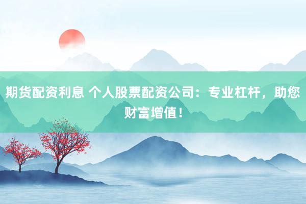 期货配资利息 个人股票配资公司：专业杠杆，助您财富增值！