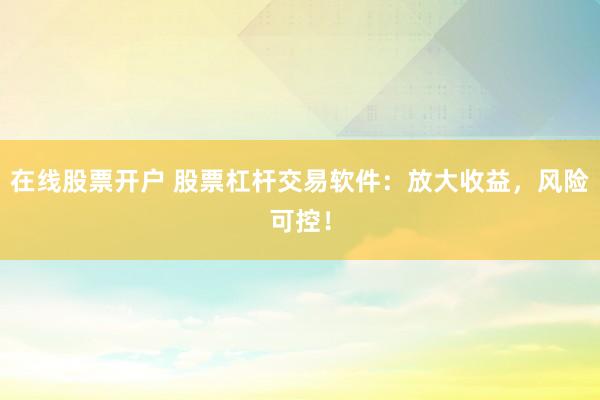 在线股票开户 股票杠杆交易软件：放大收益，风险可控！