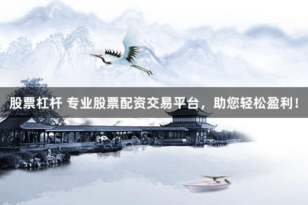 股票杠杆 专业股票配资交易平台，助您轻松盈利！