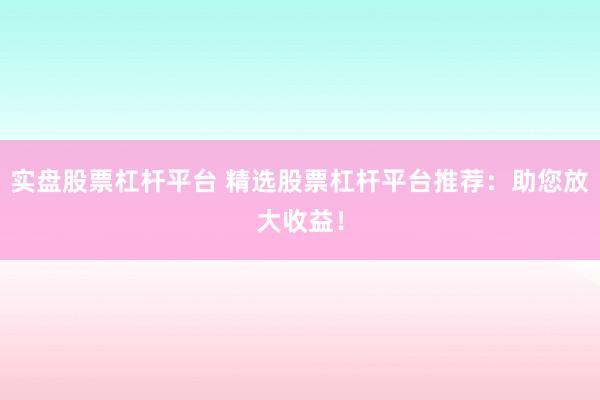 实盘股票杠杆平台 精选股票杠杆平台推荐：助您放大收益！