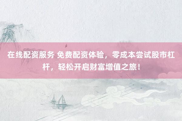 在线配资服务 免费配资体验，零成本尝试股市杠杆，轻松开启财富增值之旅！