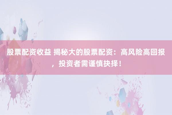 股票配资收益 揭秘大的股票配资：高风险高回报，投资者需谨慎抉择！