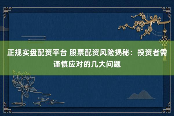 正规实盘配资平台 股票配资风险揭秘：投资者需谨慎应对的几大问题