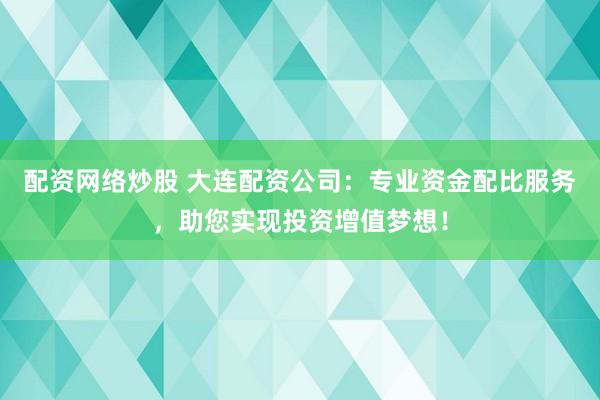 配资网络炒股 大连配资公司：专业资金配比服务，助您实现投资增值梦想！