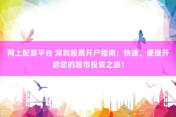 网上配资平台 深圳股票开户指南：快速、便捷开启您的股市投资之旅！
