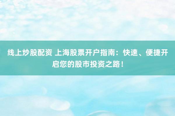 线上炒股配资 上海股票开户指南：快速、便捷开启您的股市投资之路！