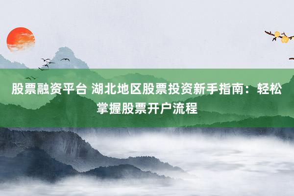 股票融资平台 湖北地区股票投资新手指南：轻松掌握股票开户流程
