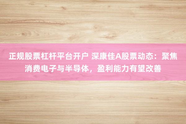 正规股票杠杆平台开户 深康佳A股票动态：聚焦消费电子与半导体，盈利能力有望改善