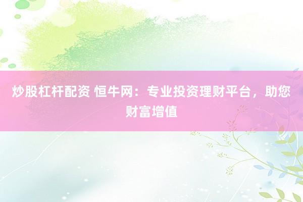 炒股杠杆配资 恒牛网:专业投资理财平台,助您财富增值