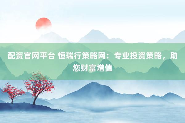 配资官网平台 恒瑞行策略网:专业投资策略,助您财富增值