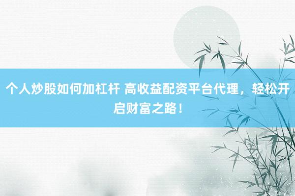 个人炒股如何加杠杆 高收益配资平台代理,轻松开启财富之路!