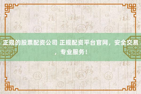 正规的股票配资公司 正规配资平台官网，安全交易，专业服务！