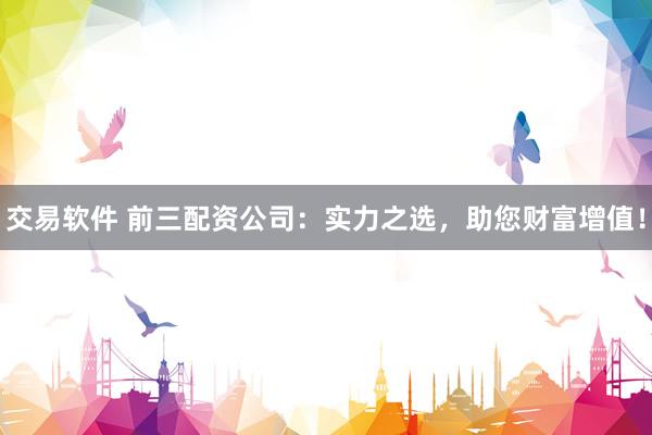 交易软件 前三配资公司:实力之选,助您财富增值!