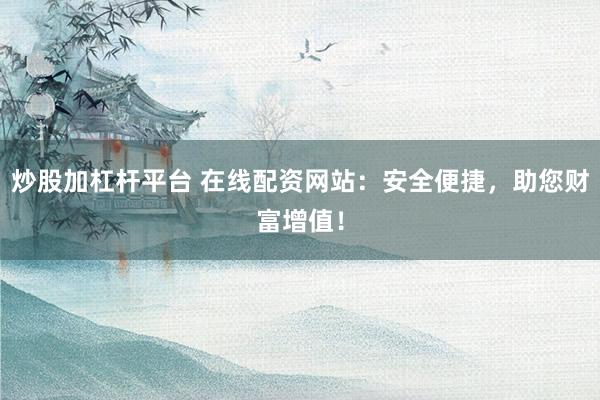 炒股加杠杆平台 在线配资网站:安全便捷,助您财富增值!
