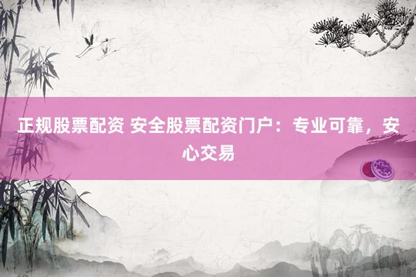 正规股票配资 安全股票配资门户:专业可靠,安心交易