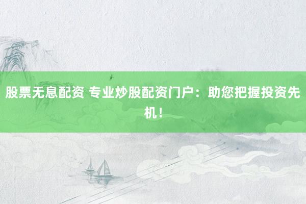 股票无息配资 专业炒股配资门户:助您把握投资先机!