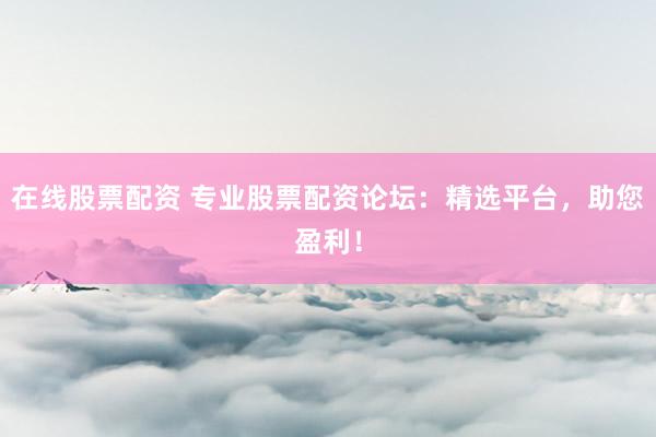 在线股票配资 专业股票配资论坛:精选平台,助您盈利!