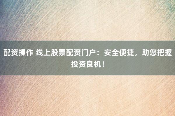 配资操作 线上股票配资门户:安全便捷,助您把握投资良机!