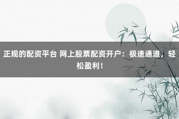 正规的配资平台 网上股票配资开户:极速通道,轻松盈利!