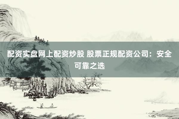 配资实盘网上配资炒股 股票正规配资公司:安全可靠之选