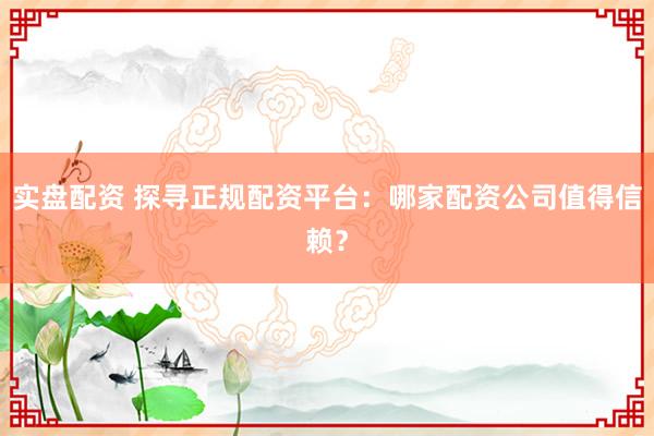 实盘配资 探寻正规配资平台：哪家配资公司值得信赖？