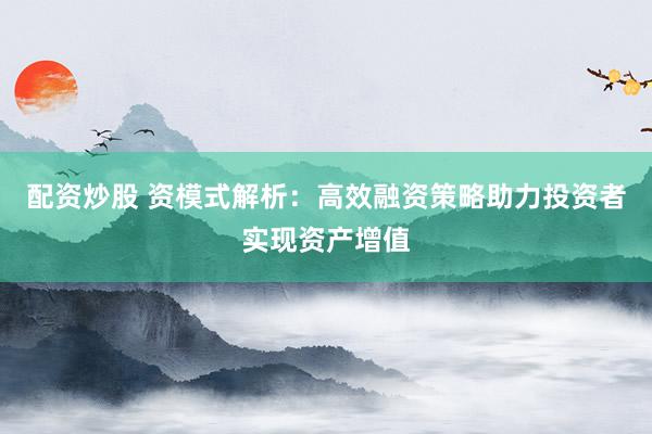 配资炒股 资模式解析:高效融资策略助力投资者实现资产增值