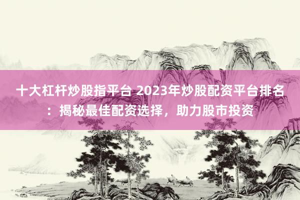 十大杠杆炒股指平台 2023年炒股配资平台排名：揭秘最佳配资选择，助力股市投资