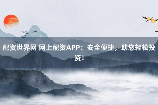 配资世界网 网上配资APP：安全便捷，助您轻松投资！
