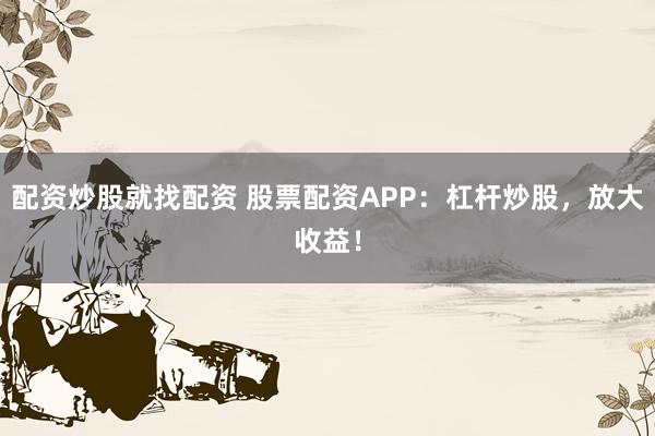 配资炒股就找配资 股票配资APP：杠杆炒股，放大收益！