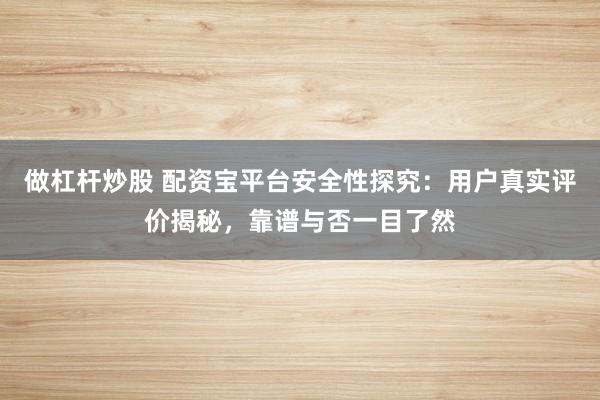 做杠杆炒股 配资宝平台安全性探究:用户真实评价揭秘,靠谱与否一目了然