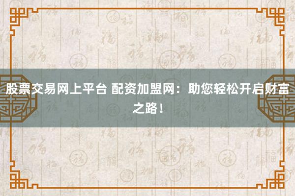 股票交易网上平台 配资加盟网:助您轻松开启财富之路!